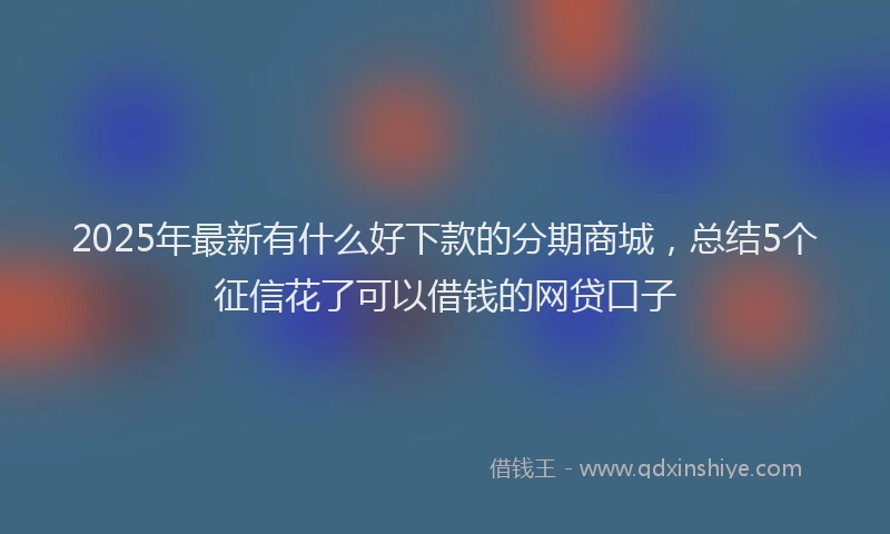 2025年最新有什么好下款的分期商城，总结5个征信花了可以借钱的网贷口子