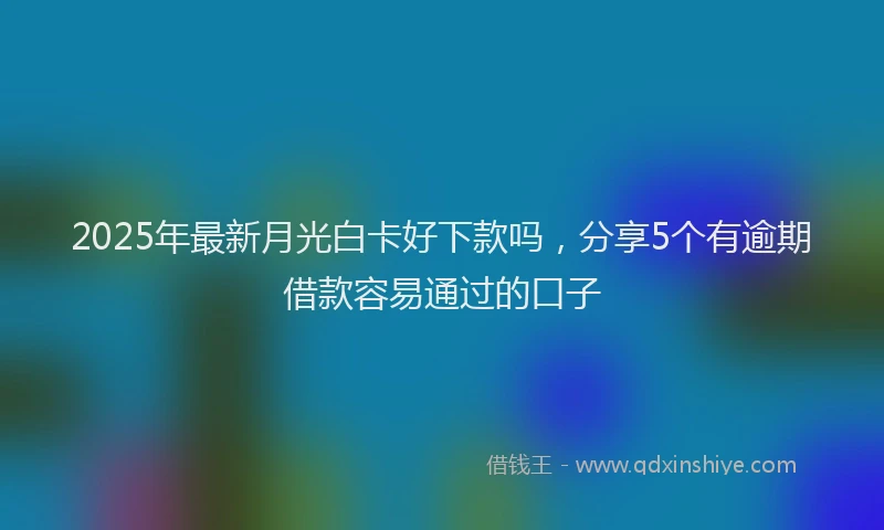2025年最新月光白卡好下款吗，分享5个有逾期借款容易通过的口子