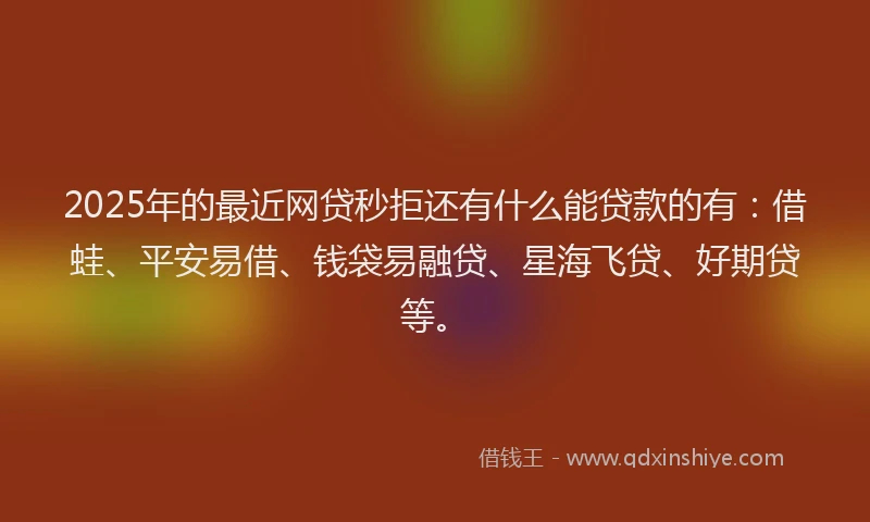 2025年的最近网贷秒拒还有什么能贷款的有：借蛙、平安易借、钱袋易融贷、星海飞贷、好期贷等。