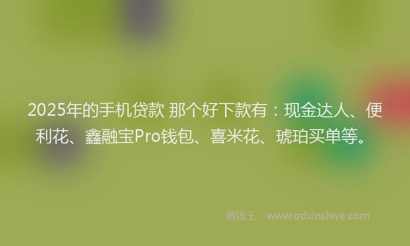 2025年的手机贷款 那个好下款有：现金达人、便利花、鑫融宝Pro钱包、喜米花、琥珀买单等。