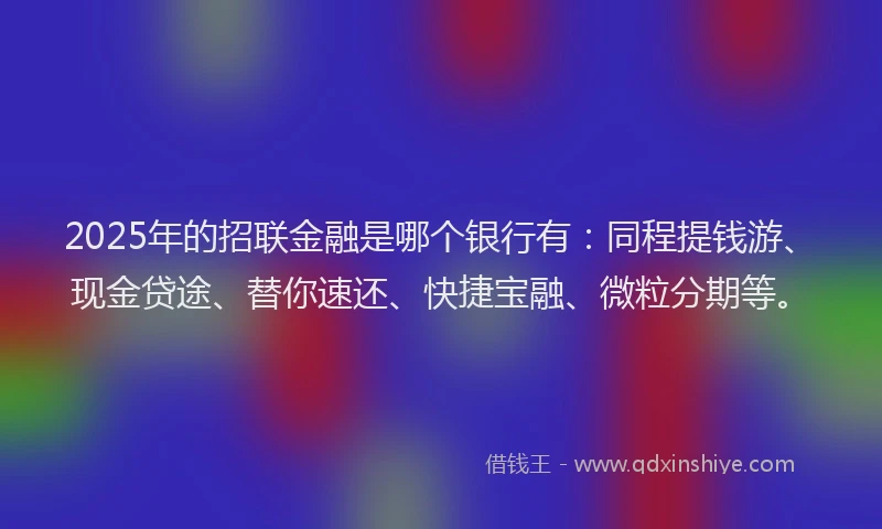 2025年的招联金融是哪个银行有：同程提钱游、现金贷途、替你速还、快捷宝融、微粒分期等。