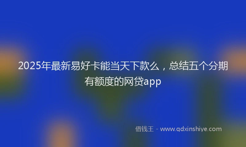2025年最新易好卡能当天下款么，总结五个分期有额度的网贷app