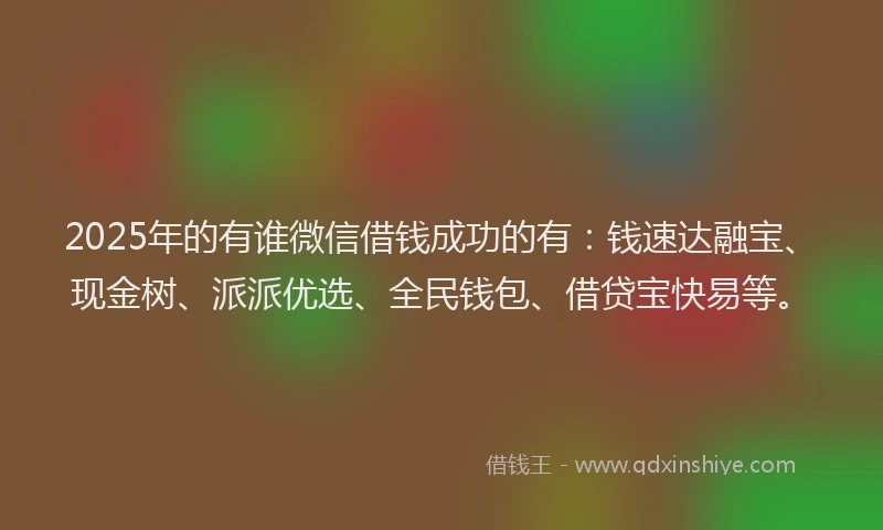 2025年的有谁微信借钱成功的有：钱速达融宝、现金树、派派优选、全民钱包、借贷宝快易等。