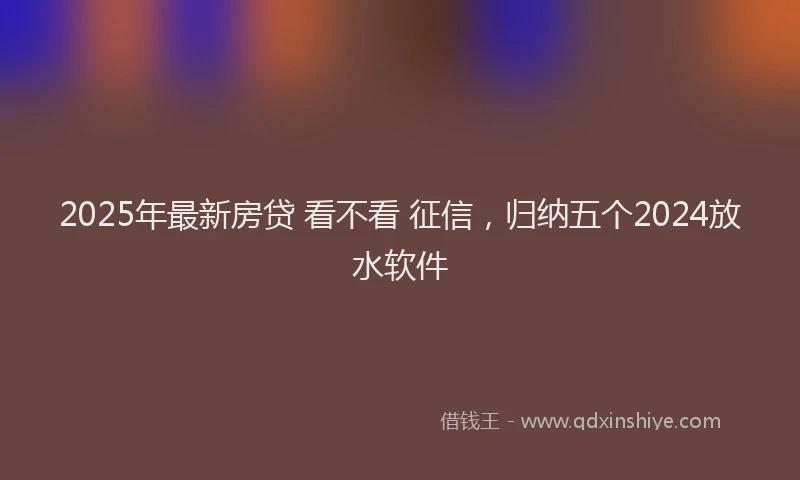 2025年最新房贷 看不看 征信，归纳五个2024放水软件