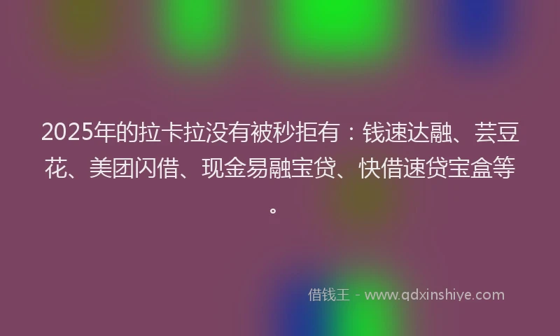 2025年的拉卡拉没有被秒拒有：钱速达融、芸豆花、美团闪借、现金易融宝贷、快借速贷宝盒等。