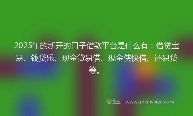 2025年的新开的口子借款平台是什么有:借贷宝易、钱贷乐、现金贷易借、现金侠快借、还易贷等。