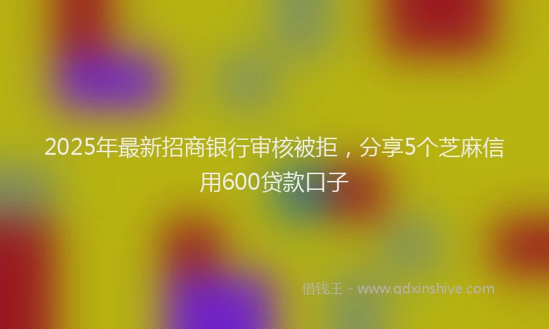 2025年最新招商银行审核被拒，分享5个芝麻信用600贷款口子