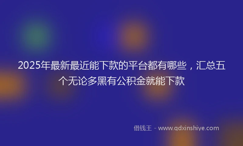 2025年最新最近能下款的平台都有哪些,汇总五个无论多黑有公积金就能下款