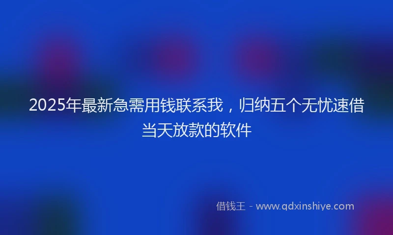 2025年最新急需用钱联系我，归纳五个无忧速借当天放款的软件