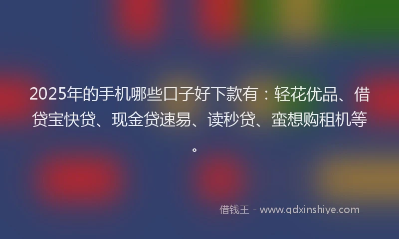 2025年的手机哪些口子好下款有：轻花优品、借贷宝快贷、现金贷速易、读秒贷、蛮想购租机等。