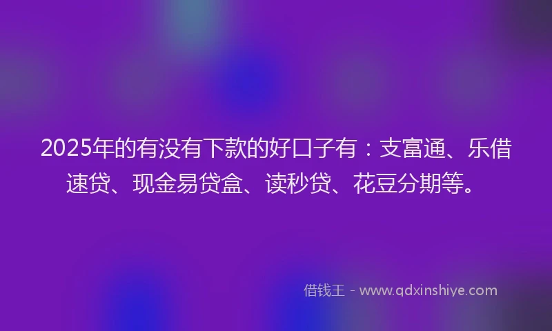 2025年的有没有下款的好口子有：支富通、乐借速贷、现金易贷盒、读秒贷、花豆分期等。