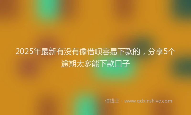 2025年最新有没有像借呗容易下款的，分享5个逾期太多能下款口子