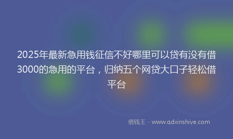 2025年最新急用钱征信不好哪里可以贷有没有借3000的急用的平台，归纳五个网贷大口子轻松借平台