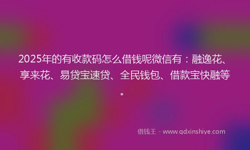2025年的有收款码怎么借钱呢微信有：融逸花、享来花、易贷宝速贷、全民钱包、借款宝快融等。