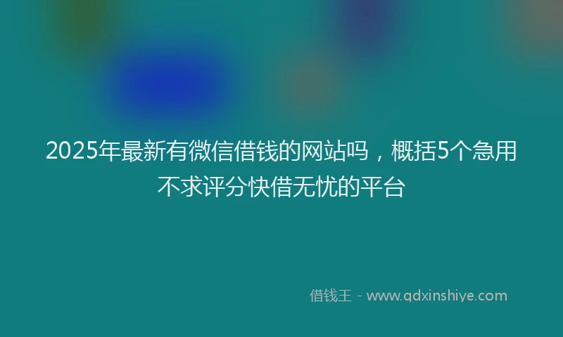 2025年最新有微信借钱的网站吗，概括5个急用不求评分快借无忧的平台