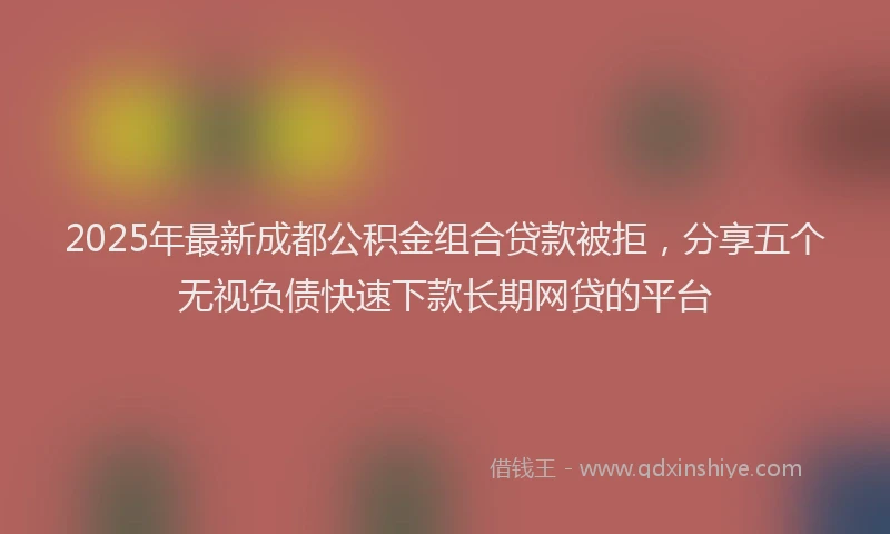 2025年最新成都公积金组合贷款被拒，分享五个无视负债快速下款长期网贷的平台