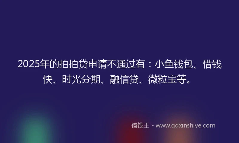 2025年的拍拍贷申请不通过有：小鱼钱包、借钱快、时光分期、融信贷、微粒宝等。