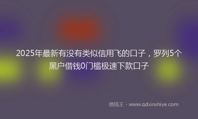 2025年最新有没有类似信用飞的口子，罗列5个黑户借钱0门槛极速下款口子
