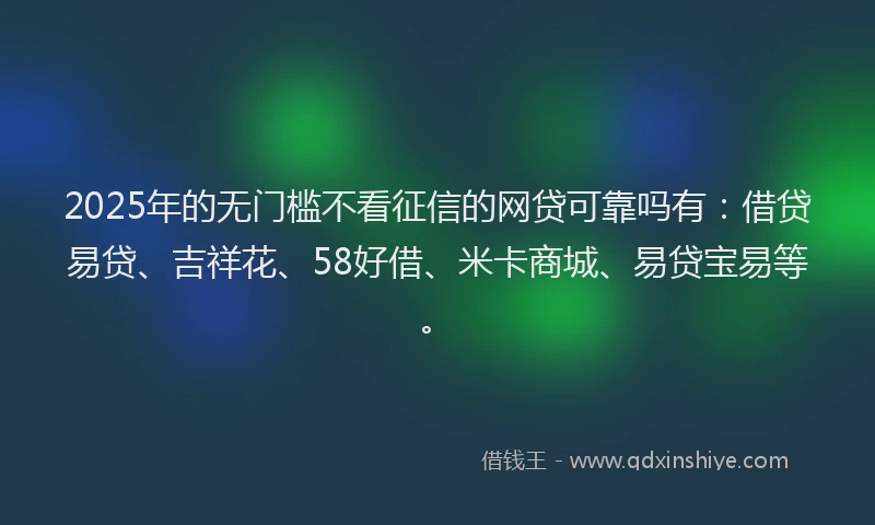 2025年的无门槛不看征信的网贷可靠吗有：借贷易贷、吉祥花、58好借、米卡商城、易贷宝易等。