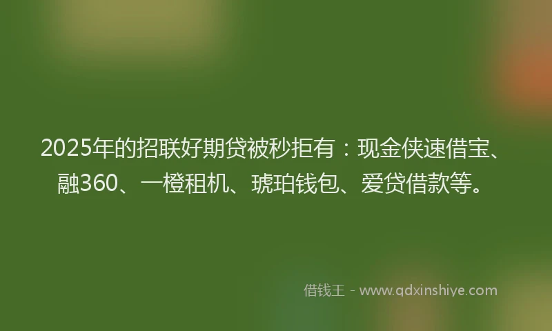2025年的招联好期贷被秒拒有：现金侠速借宝、融360、一橙租机、琥珀钱包、爱贷借款等。