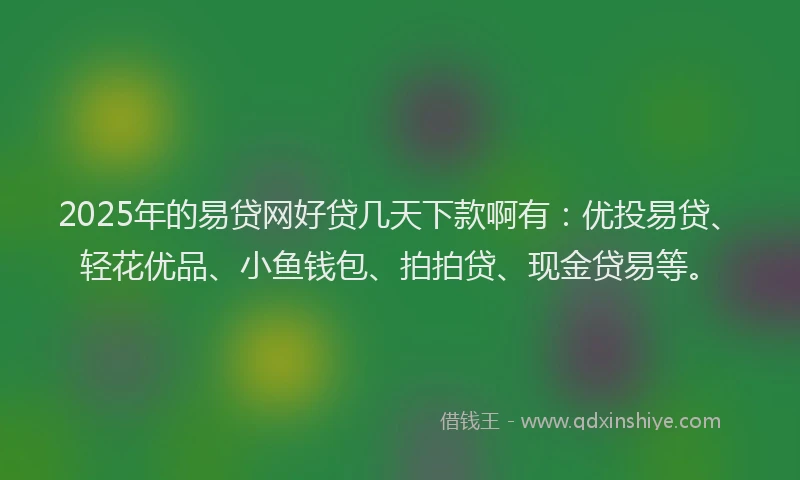2025年的易贷网好贷几天下款啊有：优投易贷、轻花优品、小鱼钱包、拍拍贷、现金贷易等。