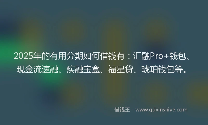 2025年的有用分期如何借钱有：汇融Pro+钱包、现金流速融、疾融宝盒、福星贷、琥珀钱包等。