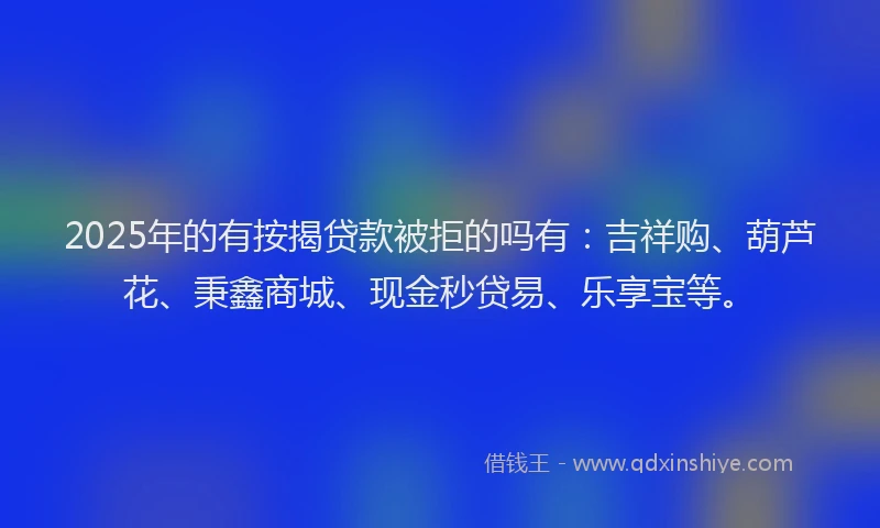 2025年的有按揭贷款被拒的吗有：吉祥购、葫芦花、秉鑫商城、现金秒贷易、乐享宝等。