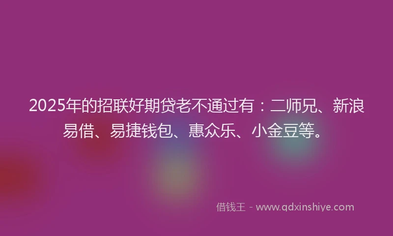 2025年的招联好期贷老不通过有：二师兄、新浪易借、易捷钱包、惠众乐、小金豆等。