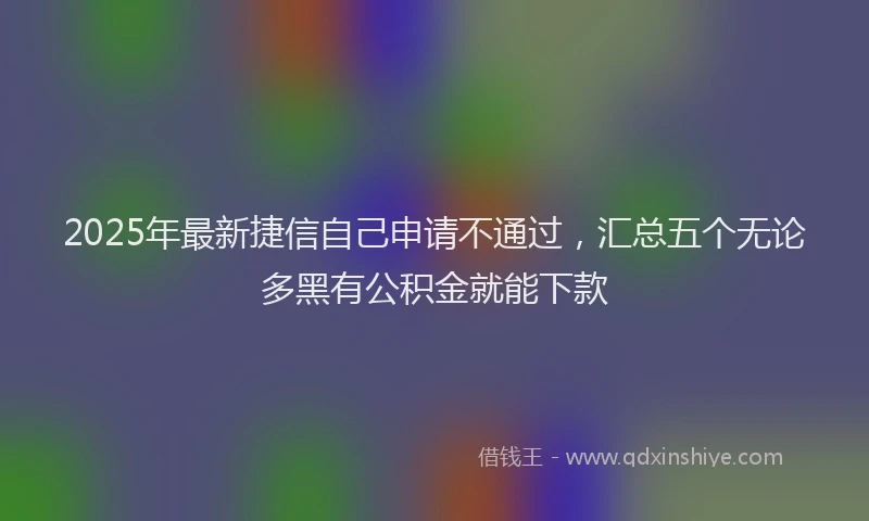 2025年最新捷信自己申请不通过，汇总五个无论多黑有公积金就能下款