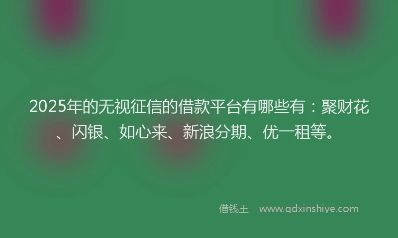 2025年的无视征信的借款平台有哪些有：聚财花、闪银、如心来、新浪分期、优一租等。