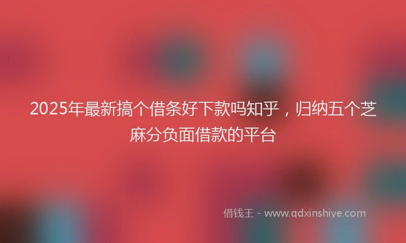 2025年最新搞个借条好下款吗知乎，归纳五个芝麻分负面借款的平台