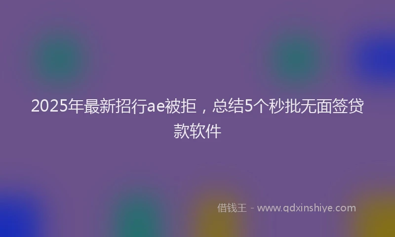 2025年最新招行ae被拒，总结5个秒批无面签贷款软件