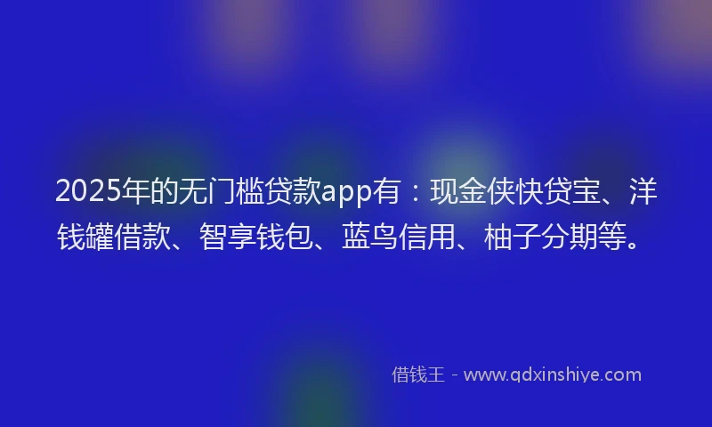 2025年的无门槛贷款app有：现金侠快贷宝、洋钱罐借款、智享钱包、蓝鸟信用、柚子分期等。