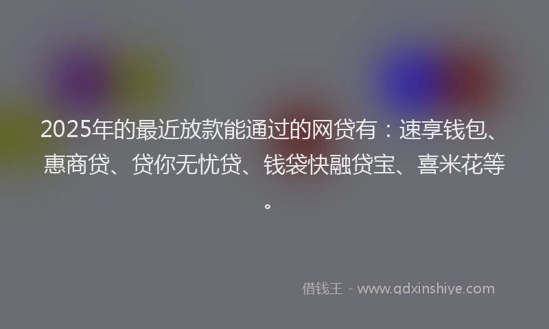 2025年的最近放款能通过的网贷有：速享钱包、惠商贷、贷你无忧贷、钱袋快融贷宝、喜米花等。