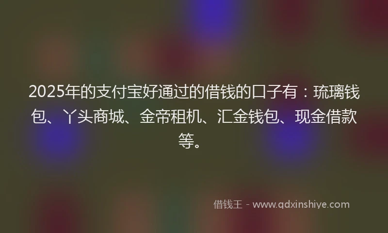2025年的支付宝好通过的借钱的口子有：琉璃钱包、丫头商城、金帝租机、汇金钱包、现金借款等。