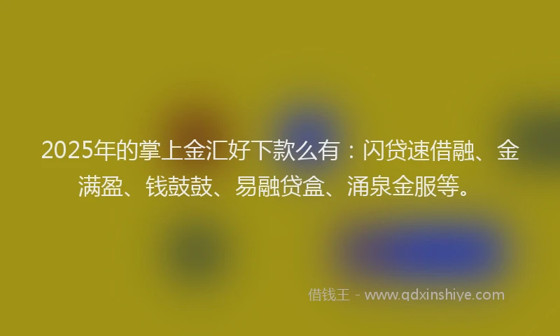 2025年的掌上金汇好下款么有：闪贷速借融、金满盈、钱鼓鼓、易融贷盒、涌泉金服等。