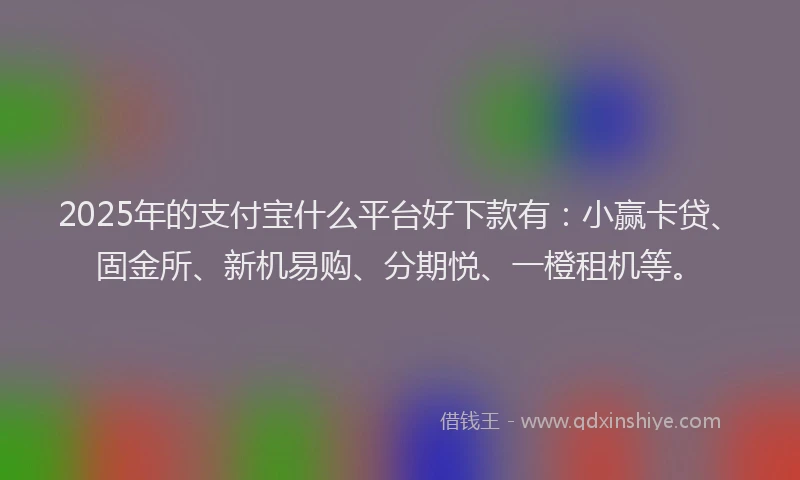 2025年的支付宝什么平台好下款有：小赢卡贷、固金所、新机易购、分期悦、一橙租机等。