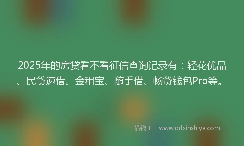 2025年的房贷看不看征信查询记录有：轻花优品、民贷速借、金租宝、随手借、畅贷钱包Pro等。