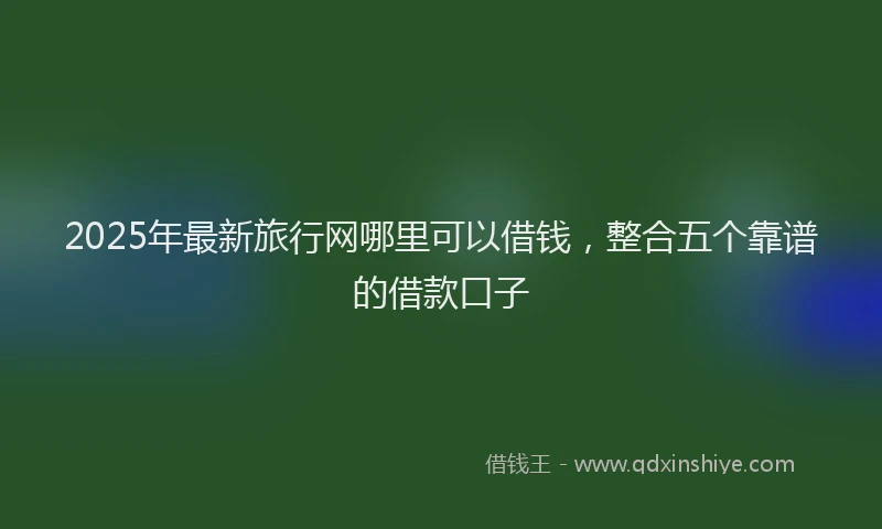 2025年最新旅行网哪里可以借钱，整合五个靠谱的借款口子