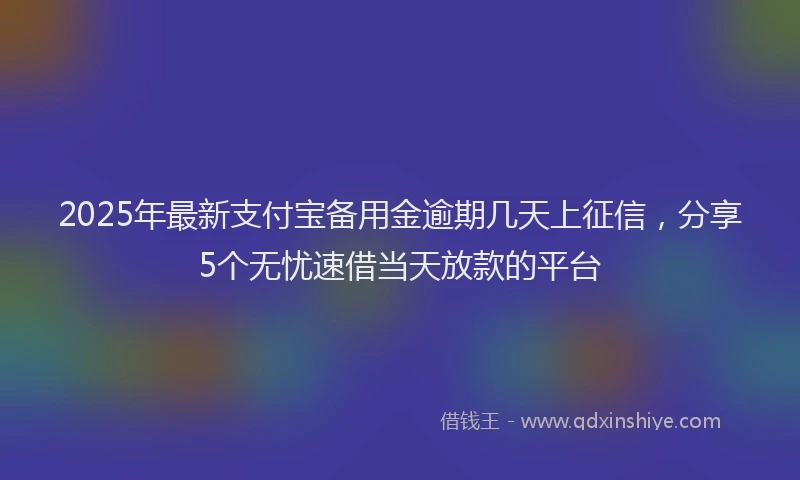 2025年最新支付宝备用金逾期几天上征信，分享5个无忧速借当天放款的平台