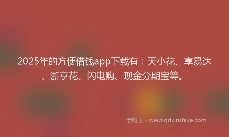 2025年的方便借钱app下载有：天小花、享易达、浙享花、闪电购、现金分期宝等。