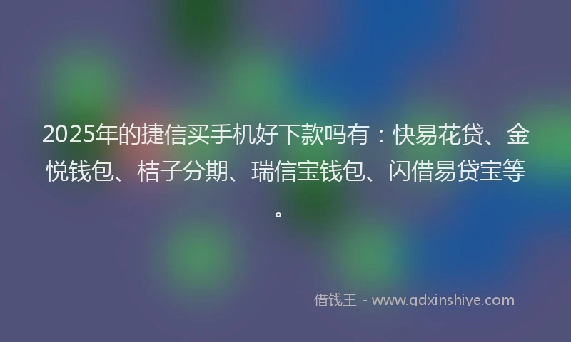 2025年的捷信买手机好下款吗有：快易花贷、金悦钱包、桔子分期、瑞信宝钱包、闪借易贷宝等。