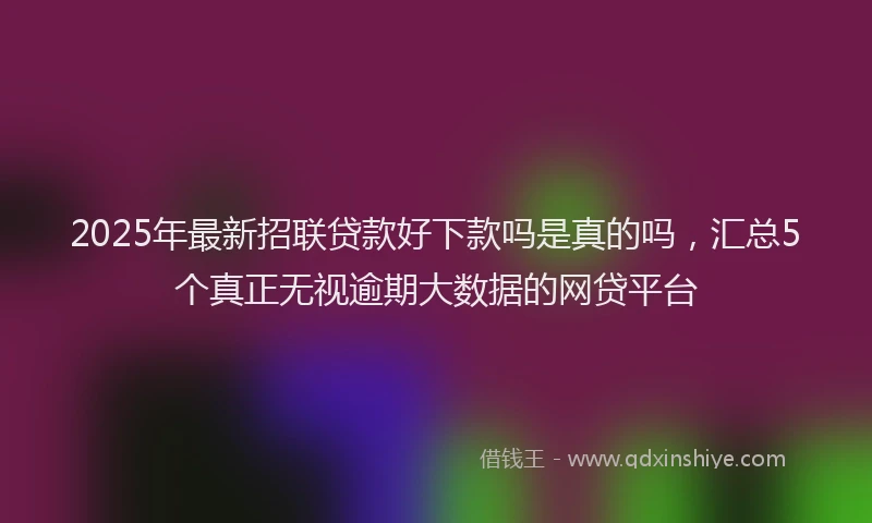 2025年最新招联贷款好下款吗是真的吗，汇总5个真正无视逾期大数据的网贷平台