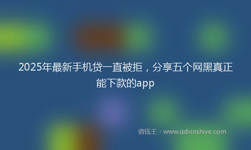2025年最新手机贷一直被拒，分享五个网黑真正能下款的app