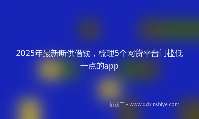 2025年最新断供借钱，梳理5个网贷平台门槛低一点的app