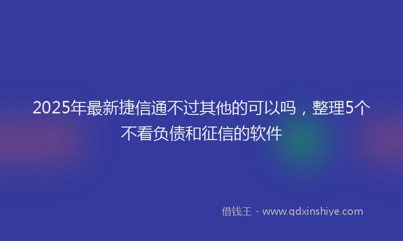 2025年最新捷信通不过其他的可以吗，整理5个不看负债和征信的软件