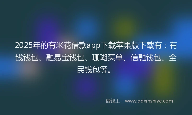 2025年的有米花借款app下载苹果版下载有：有钱钱包、融易宝钱包、珊瑚买单、信融钱包、全民钱包等。