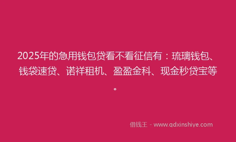2025年的急用钱包贷看不看征信有：琉璃钱包、钱袋速贷、诺祥租机、盈盈金科、现金秒贷宝等。