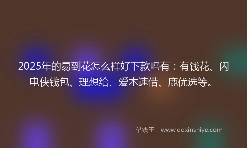 2025年的易到花怎么样好下款吗有：有钱花、闪电侠钱包、理想给、爱木速借、鹿优选等。
