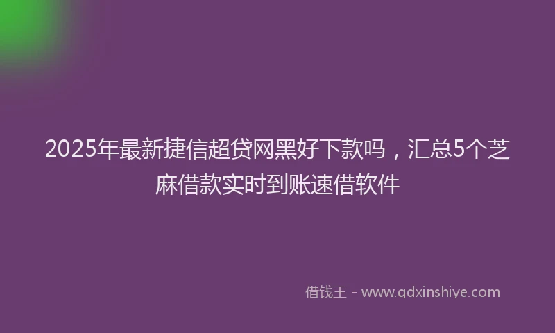 2025年最新捷信超贷网黑好下款吗，汇总5个芝麻借款实时到账速借软件